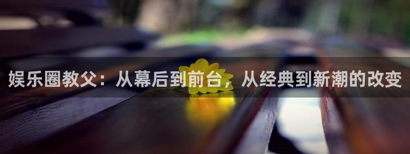 辉达平台体育凯捷平台招商：娱乐圈教父：从幕后到前台，从经典到新潮的改变