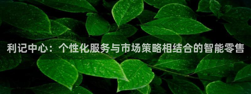 辉达平台app下载：利记中心：个性化服务与市场策略相结合的智能零售