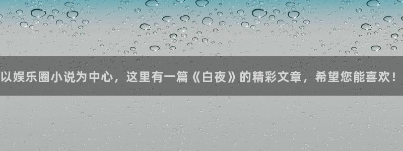 辉达平台平台在线注册：以娱乐圈小说为中心，这里有一篇《白夜》的精彩文章，希望您能