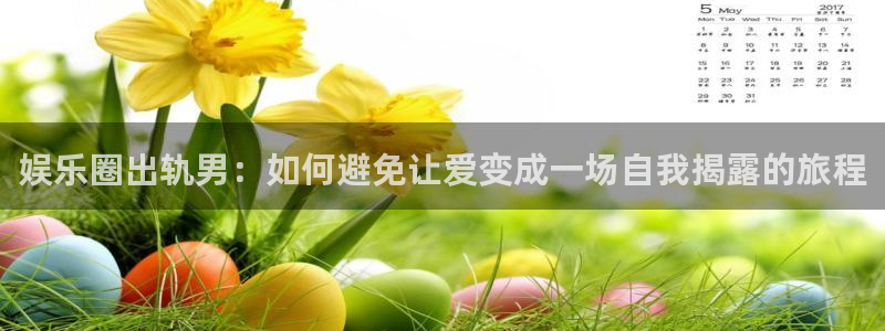 辉达平台3平台注册：娱乐圈出轨男：如何避免让爱变成一场自我揭露的旅程