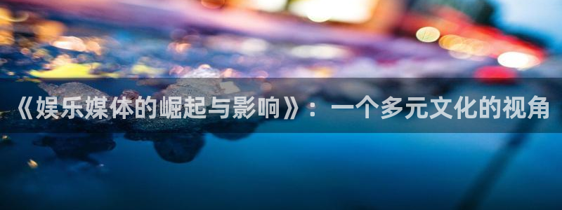 辉达平台体育免费注册入口：《娱乐媒体的崛起与影响》：一个多元文化的视角