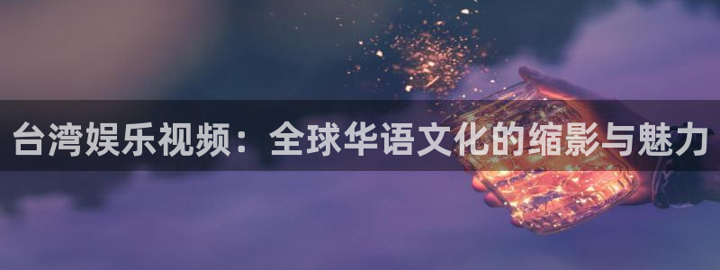 辉达平台现在优惠多少：台湾娱乐视频：全球华语文化的缩影与魅力
