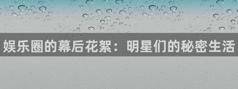 辉达平台f凯捷注册：娱乐圈的幕后花絮：明星们的秘密生活